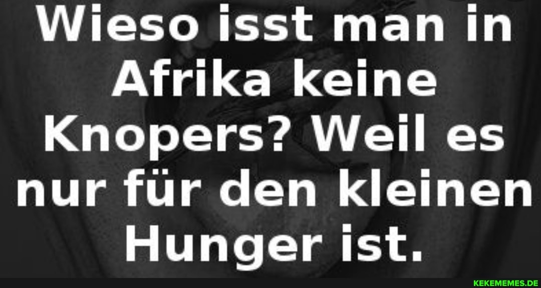 Wieso isst man in
Afrika keine
Knopers? Weil es nur für den kleinen
Hunger ist.