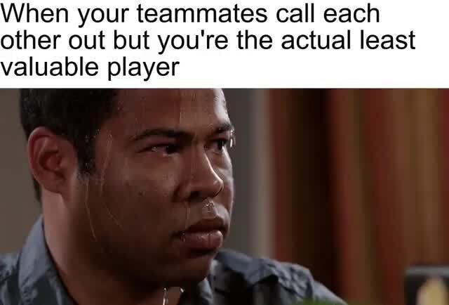 When your teammates call each other out but you're the actual least ...