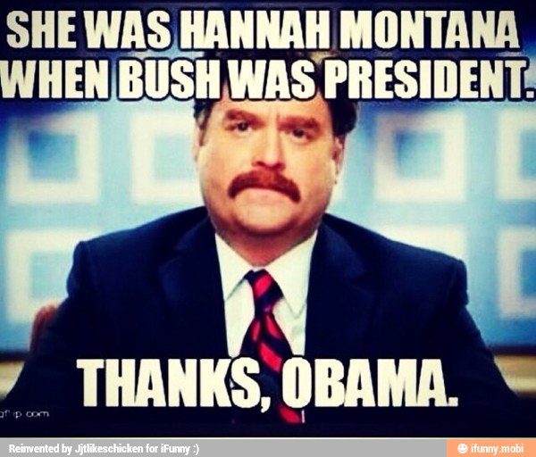 SHE WAS, HANNAH MONTANA
HEN BUSH WAS PRESIDENT:
y THANKS, OBAMA.