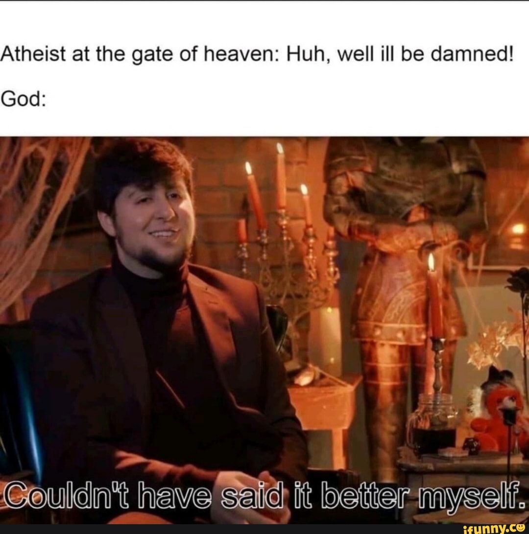 Atheist at the gate of heaven: Huh, well ill be damned!
God:
Couldn't have sald it better myself.