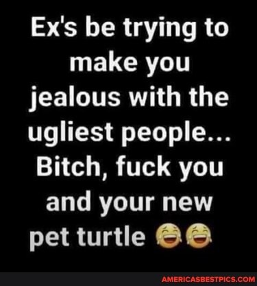 Ex's be trying to make you jealous with the ugliest people...
Bitch, fuck you and your new pet turtle