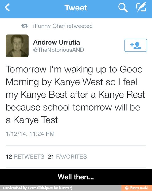 a Andrew Urrutia
Tomorrow I'm waking up to Good
Morning by Kanye West so I feel
my Kanye Best after a Kanye Rest
because school tomorrow will be
a Kanye Test - Well then...