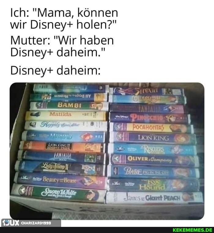 Ich: "Mama, können wir Disney+ holen?"
Mutter: "Wir haben
Disney+ daheim."
Disney+ daheim:
