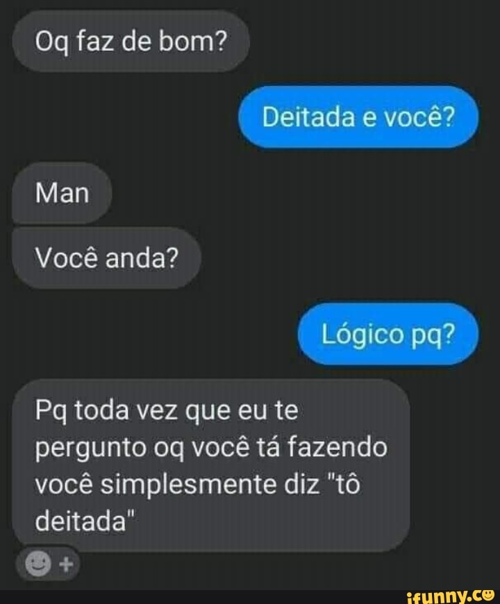 Og faz de bom?
"Beitada e você?
eitada e você? )
Man
Você anda?
Lógico pg? )
Pq toda vez que eu te pergunto oq você tá fazendo você simplesmente diz "tô deitada"