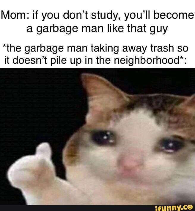 Mom: if you don't study, you'll become
a garbage man like that guy
"the garbage man taking away trash so
it doesn't pile up in the neighborhood":