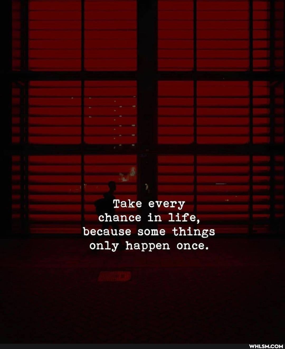 Take every chance in life, because some things only happen once.