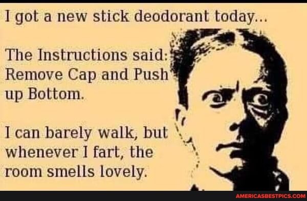 I got a new stick deodorant today...
The Instructions said:
Remove Cap and Push up Bottom.
I can barely walk, but whenever fart, the room smells lovely.