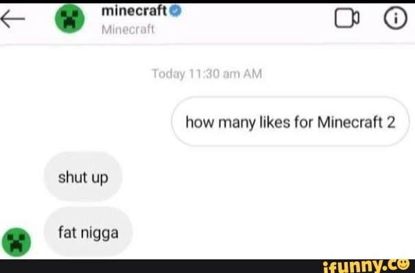como DO how many likes for Minecraft 2
shut up
e fat nigga