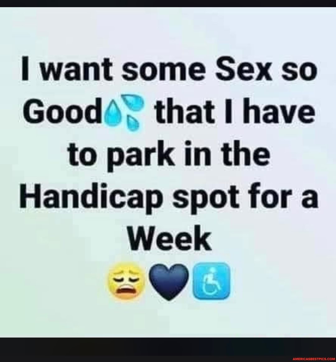 want some Sex so
Good"... that I have to park in the
Handicap spot for a
Week
- ow
om