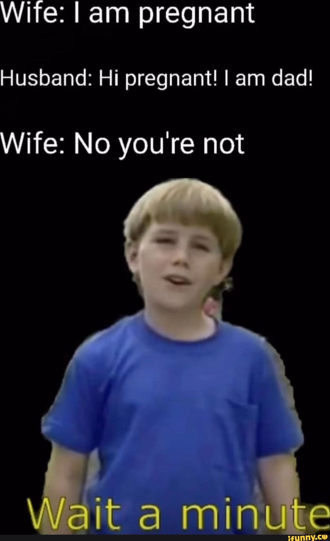 Wife I am pregnant Husband Hi pregnant! I am dad! Wife No you're not