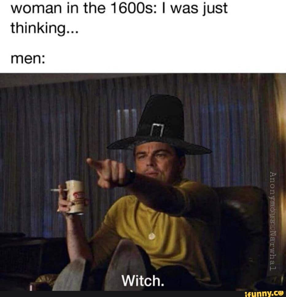woman in the 1600s: I was just thinking...
men:
ot
Witch.