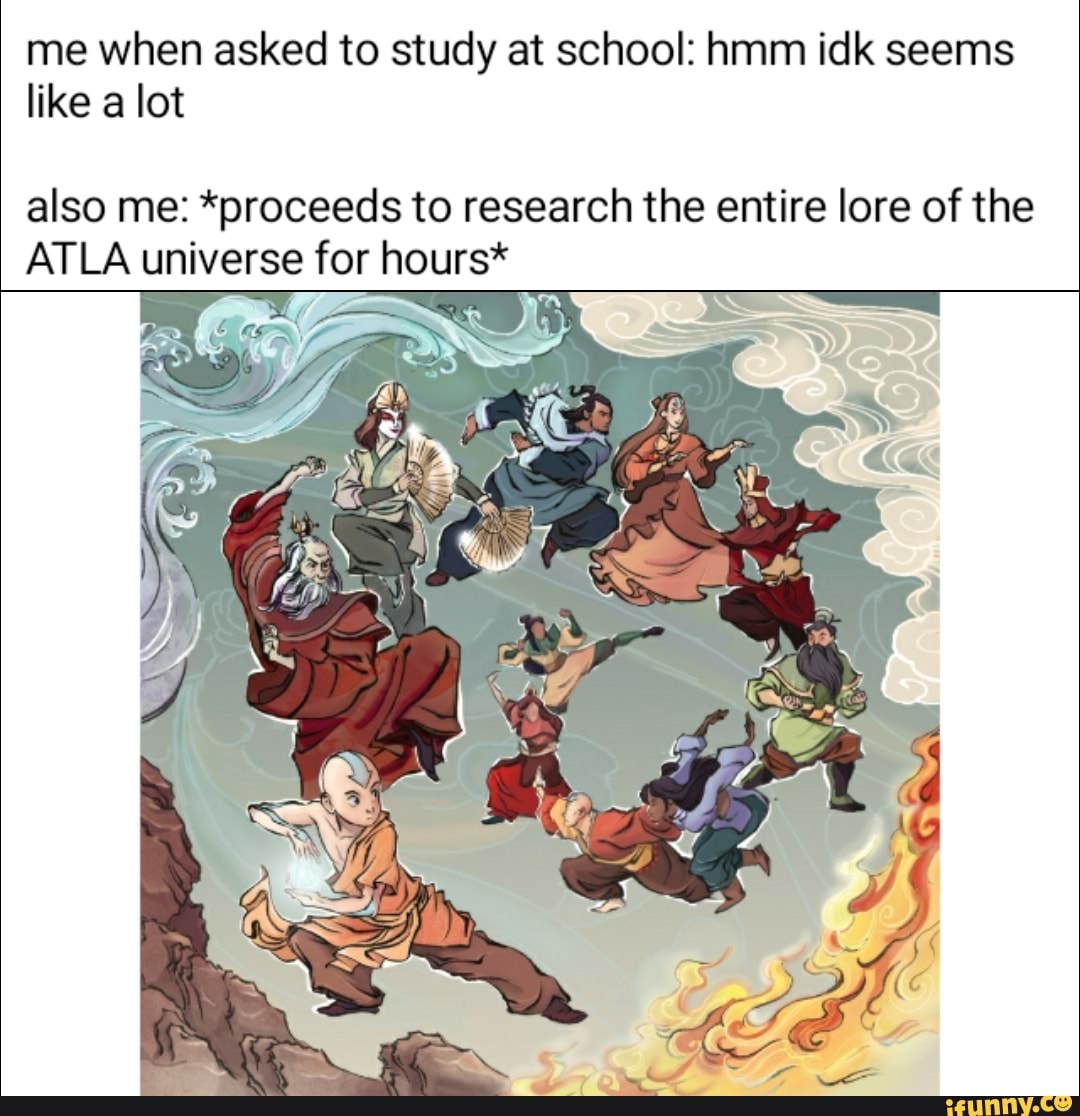 me when asked to study at school: hmm idk seems
like a lot
also me: *proceeds to research the entire lore of the
ATLA universe for hours*