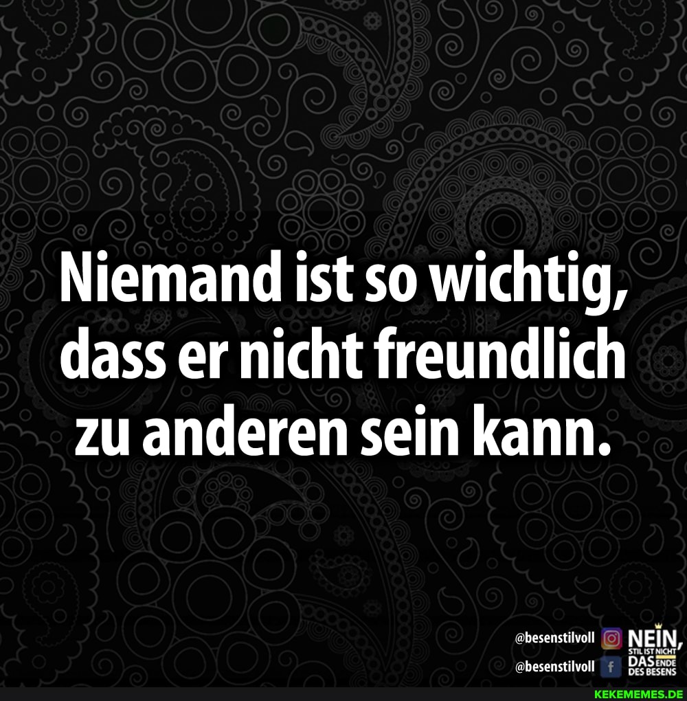 Niemand ist so wichtig, dass er nicht freundlich zu anderen sein kann.
hesenstilvoll NEIN,
'ebesenstilvoll DAS: