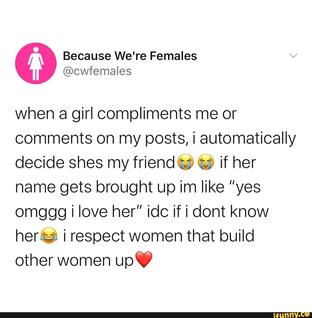 when a girl compliments me or comments on my posts, automatically decide shes my friend @ @ if her name gets brought up im like "yes omggg i love her" idc if i dont know her respect women that build other women up