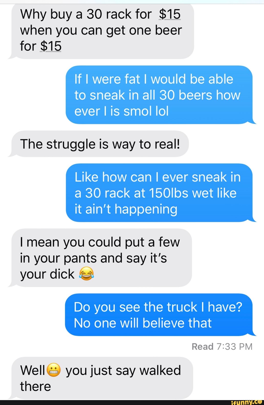 Why buy a 30 rack for 15 when you can get one beer for 15 If I were