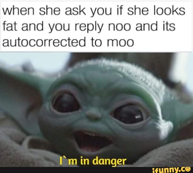 when she ask you if she looks
fat and you reply noo and its
autocorrected to moo
[Bm in danger