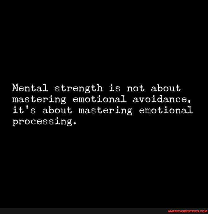 Mental strength is not about mastering emotional avoidance, it's about mastering emotional processing.