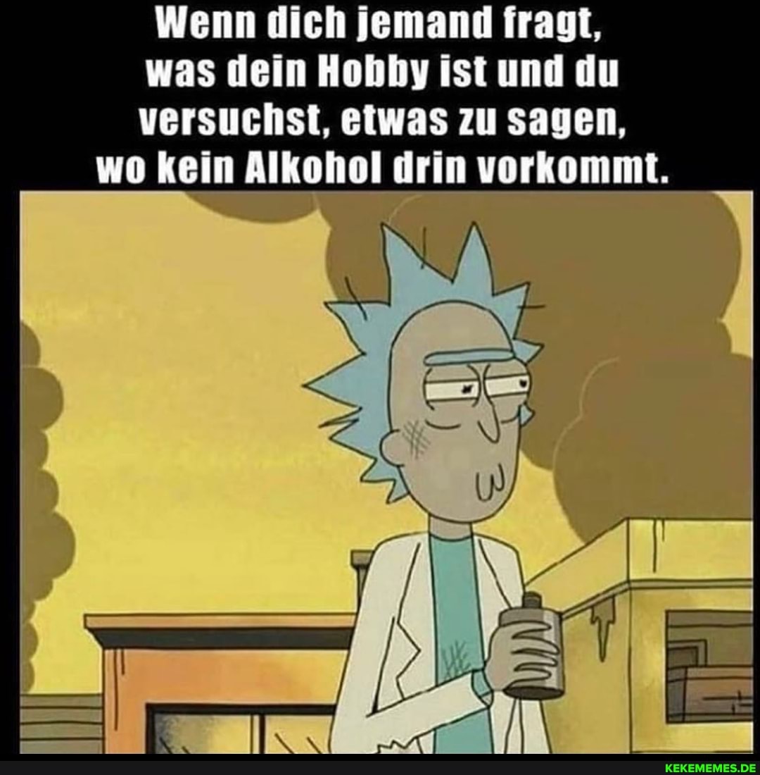 Wenn dich jemand fragt, was dein Hobby ist und du versuchst, etwas zu sagen,
wo kein Alkohol drin vorkommt.