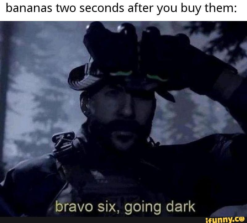bananas two seconds after you buy them:
bravo six, going dark