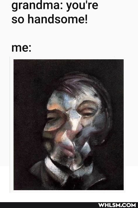 grandma: you're so handsome!
me: