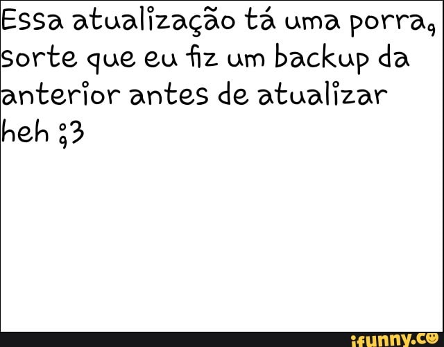 Essa atualização tá uma porra,
sorte que eu fiz um
backup da
anterior antes de atualizar
heh 53