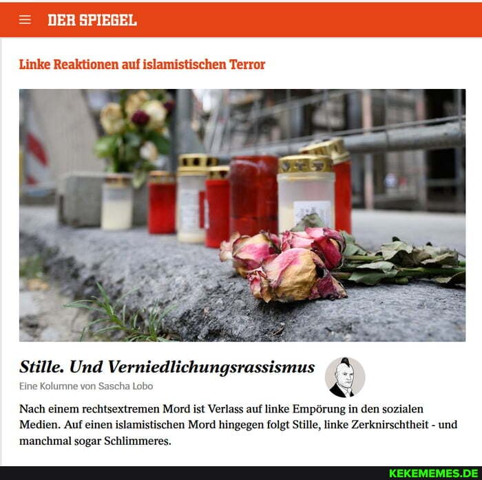 DER SPIEGEL
Linke Reaktionen auf islamistischen Terror
Stille. Und Verniedlichungsrassismus
Eine Kolumne von Sascha Lobo
Nach einem rechtsextremen Mord ist Verlass auf linke Empörung in den sozialen
Medien. Auf einen islamistischen Mord hingegen folgt Stille, linke Zerknirschtheit - und manchmal sogar Schlimmeres.