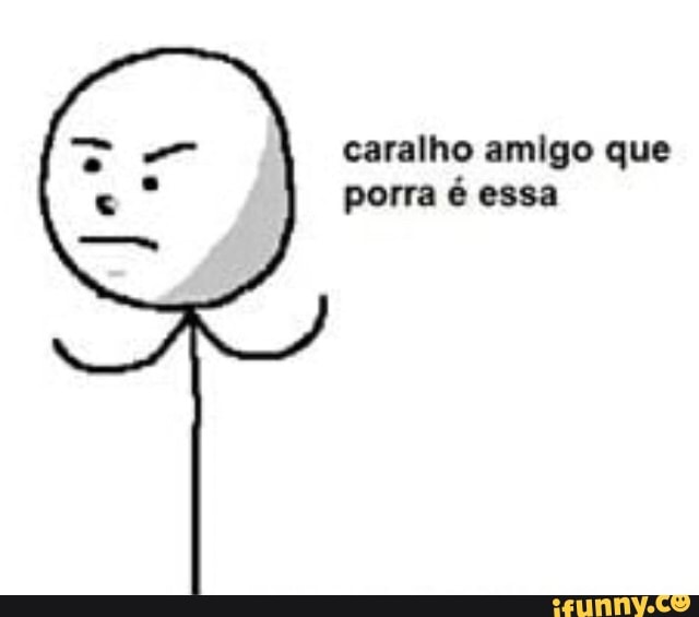 caralho amigo que
porra é essa