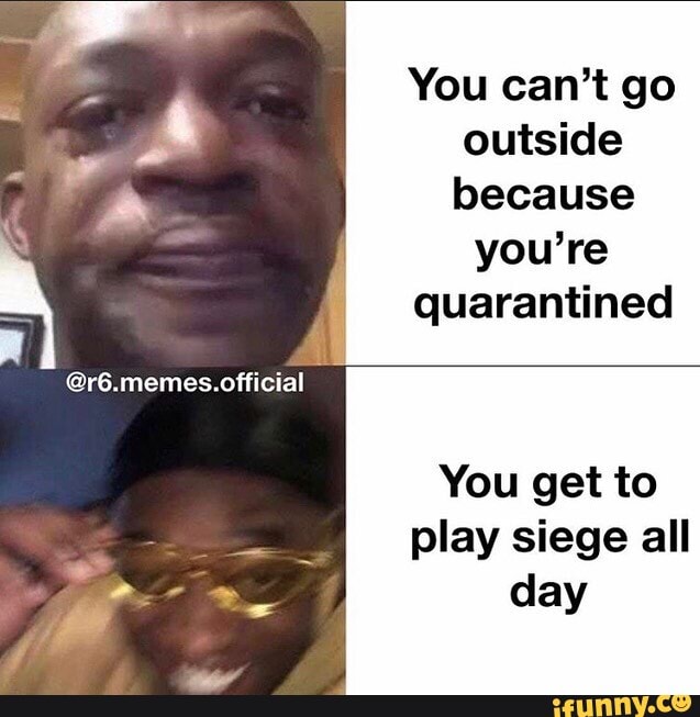 You can't go outside because you're quarantined
You get to play siege all day