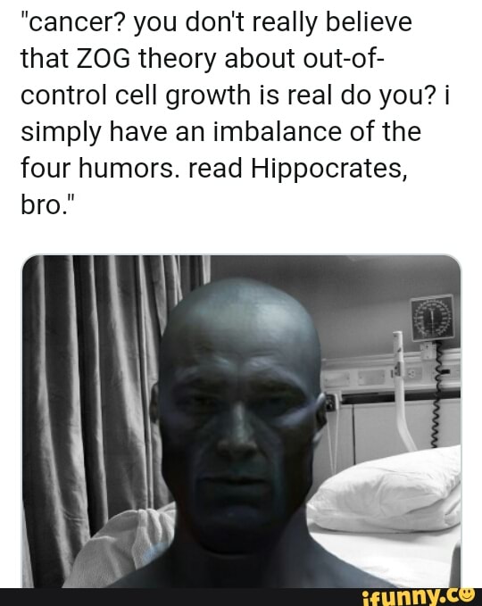 "cancer? you don't really believe
that ZOG theory about out-of-
control cell growth is real do you? i
simply have an imbalance of the
four humors. read Hippocrates,