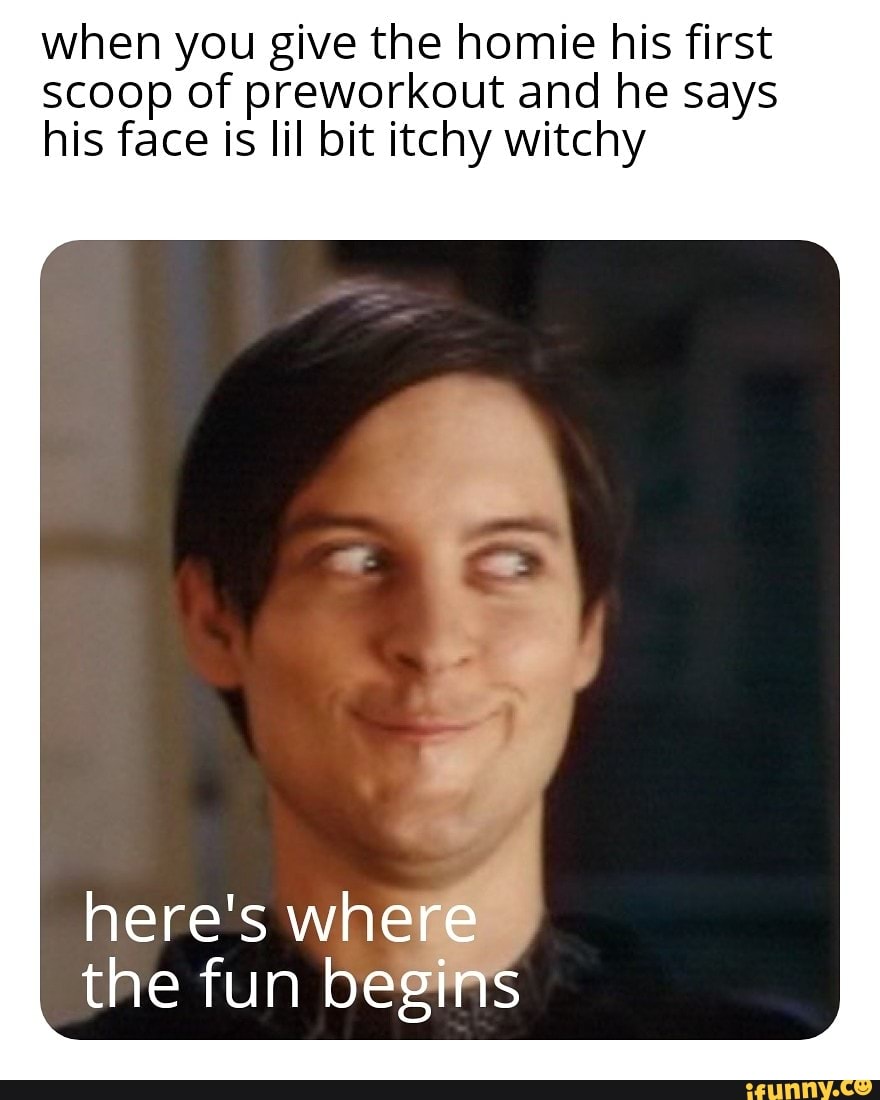 when you give the homie his first
scoop of preworkout and he says
his face is lil bit itchy witchy
here's wh
the fun be