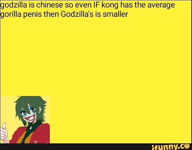 godzilla is chinese so even IF kong has the average gorilla penis then Godzilla's is smaller