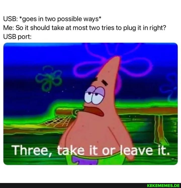 USB: *goes in two possible ways* Me: So it should take at most two tries to plug