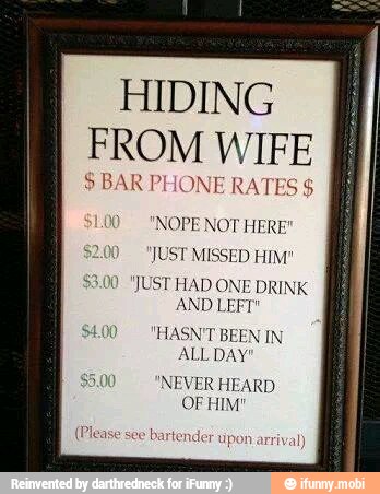 HIDING
FROM WIFE BAR PHONE RATES 'NOPE NOT HERE!
JUST MISSED HIM"
3.00 "JUST HAD ONE DRINK
AND LEFT"
"HASN'T BEEN IN
ALL DAY'
NEVER HEARD
OF HIM"