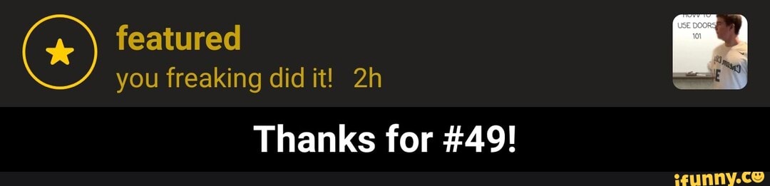 featured Z
you freaking didit! 2h
Thanks for #49! - Thanks for #49!