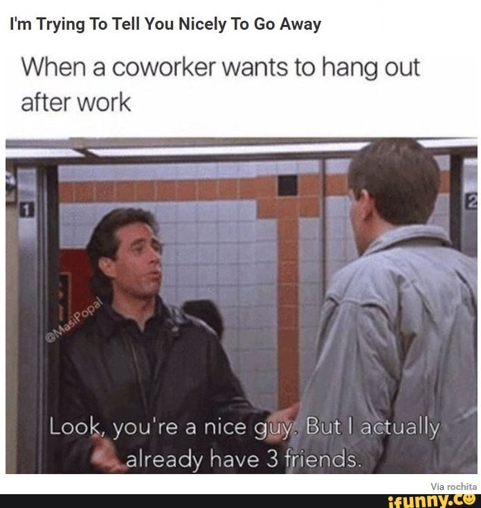 I'm Trying To Tell You Nicely To Go Away
When a coworker wants to hang out
after work
Look, you're a nice guys But I actually
already have 3 friends.