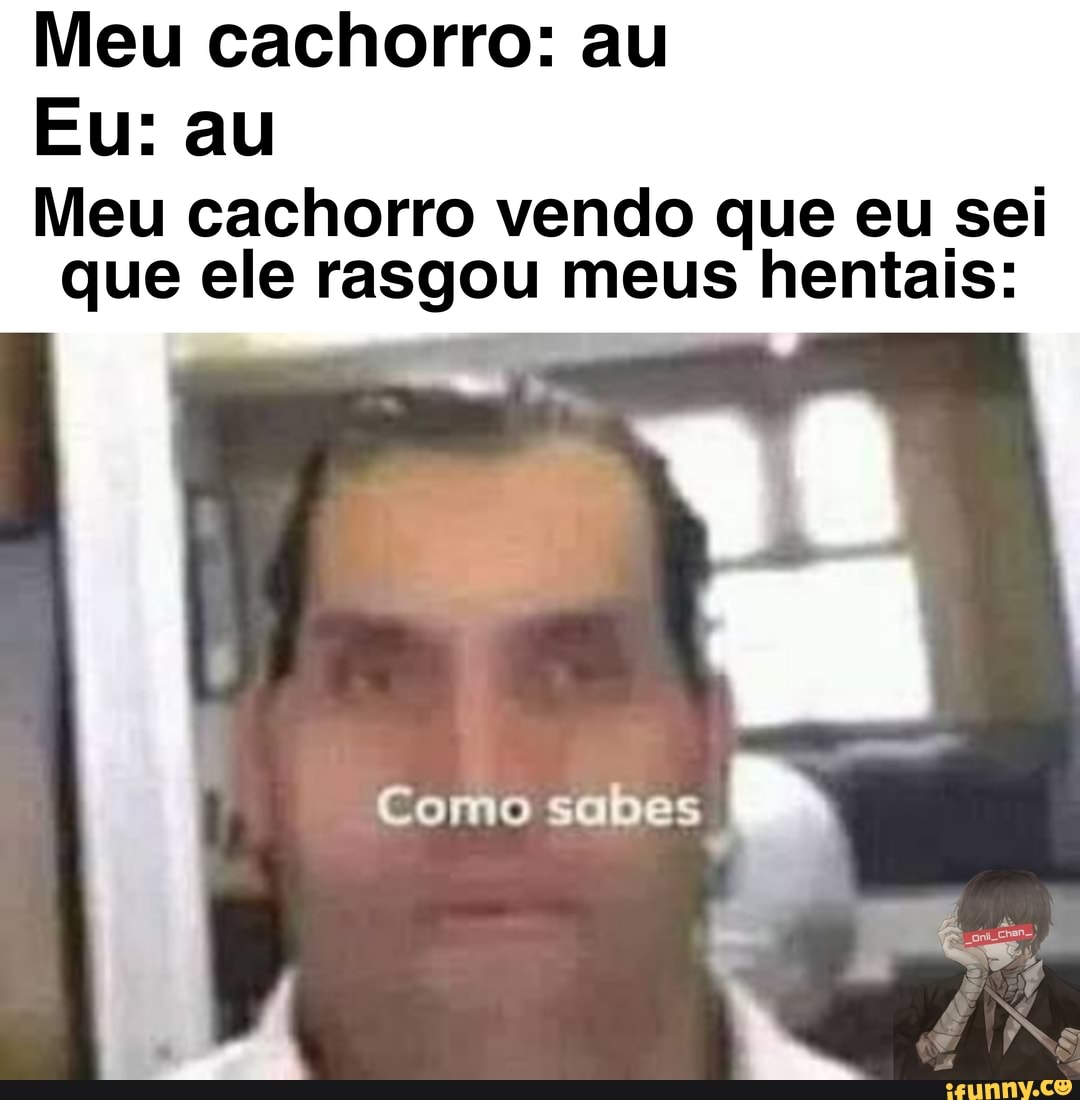 Meu cachorro: au
Eu: au
Meu cachorro vendo que eu sei que ele rasgou meus hentais:
Como sabes