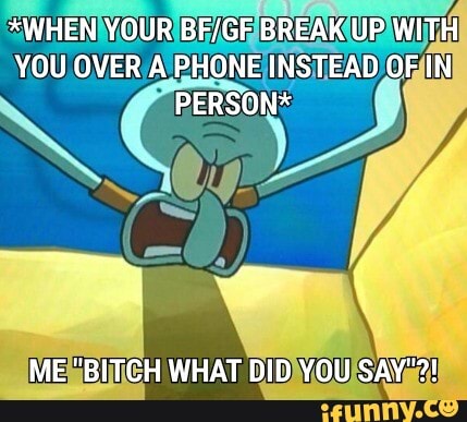 *WHEN YOUR BREAK UP WITH YOU OVER A PHONE INSTEAD OF IN PERSON*
ME "BITCH WHAT DID YOU SAY"?!