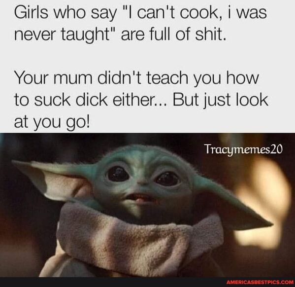 Girls who say "I can't cook, was never taught" are full of shit.
Your mum didn't teach you how to suck dick either... But just look at you go!
Tracymemes20