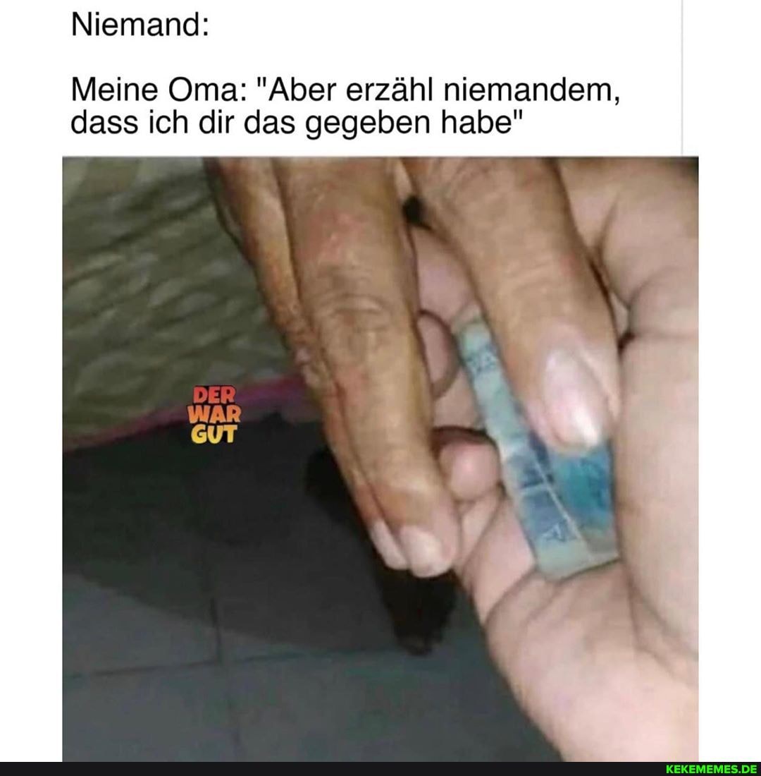 Niemand:
Meine Oma: "Aber erzähl niemanden, dass ich dir das gegeben habe"
DER WAR