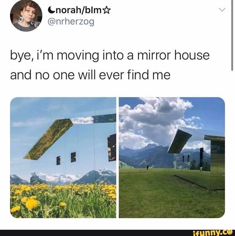 bye, i'm moving into a mirror house
and no one will ever find me