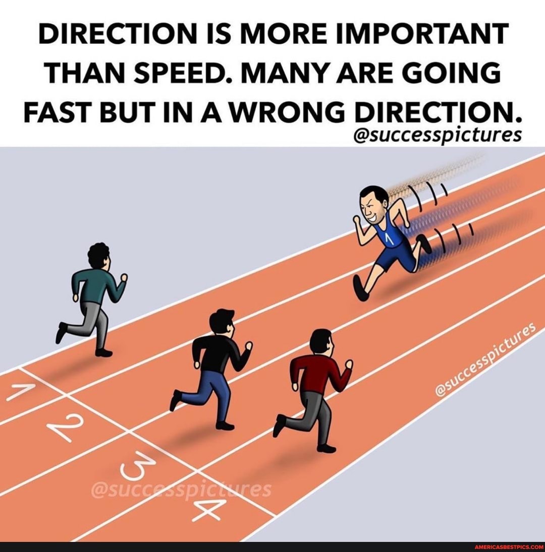 DIRECTION IS MORE IMPORTANT THAN SPEED. MANY ARE GOING FAST BUT IN A WRONG ION.