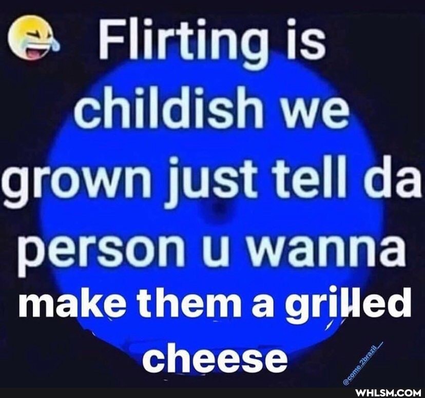 Flirting is childish we grown just tell da
person wanna make them a grilled cheese
