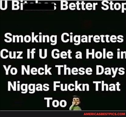 Better Stor
Smoking Cigarettes
Cuz If U Get a Hole in
Yo Neck These Days
Niggas Fuckn That
Too