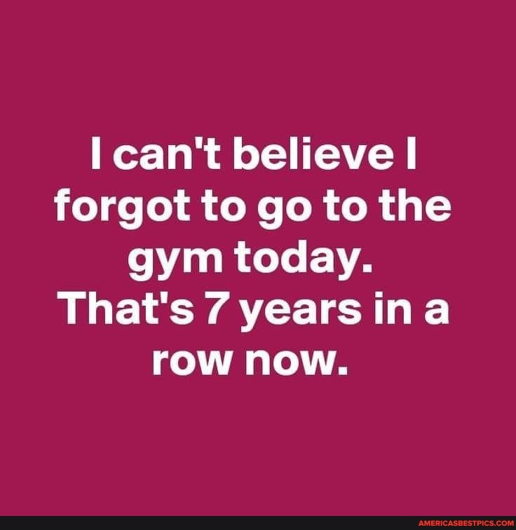 can't believe forgot to go to the gym today.
That's 7 years ina row now.