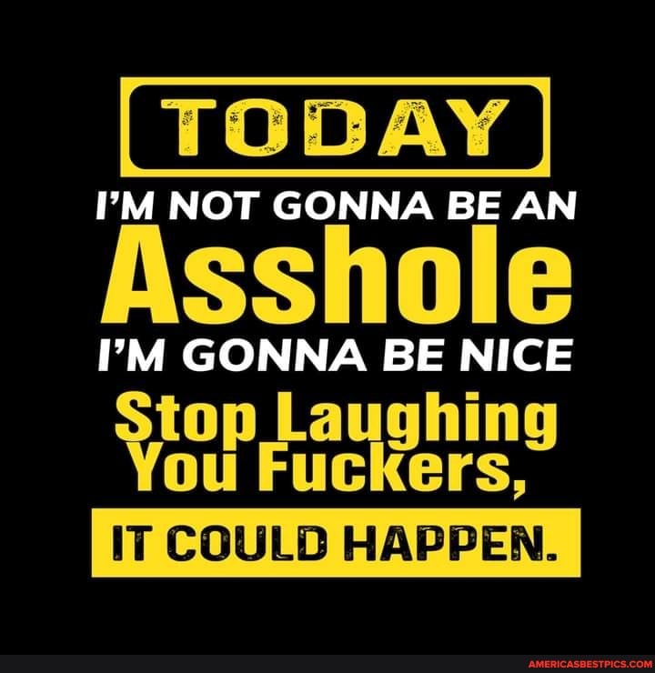 I'M NOT GONNA BE AN
Asshole
''M GONNA BE NICE
Stop Laughin
You Fuckers.
IT COULD HAPPEN.