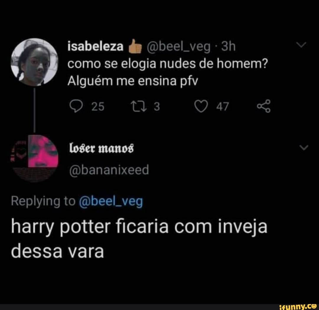 isabeleza da (Dbeel veg como se elogia nudes de homem?
Alguém me ensina pfv
47
manos
(Dbananixeed
Replying to (Qbeel veg
harry potter ficaria com inveja dessa vara
