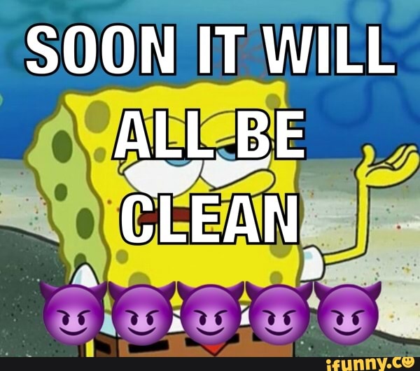 SOON IT WILL ALL BE
CLEAN,