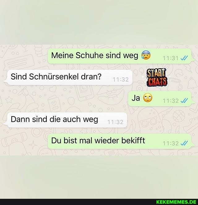 Meine Schuhe sind weg
Sind Schnürsenkel dran?
Ja
Dann sind die auch weg
Du bist mal wieder bekifft