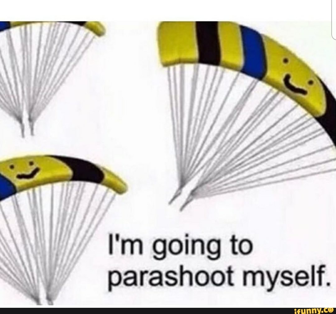 I'm going to
N , parashoot myself.
