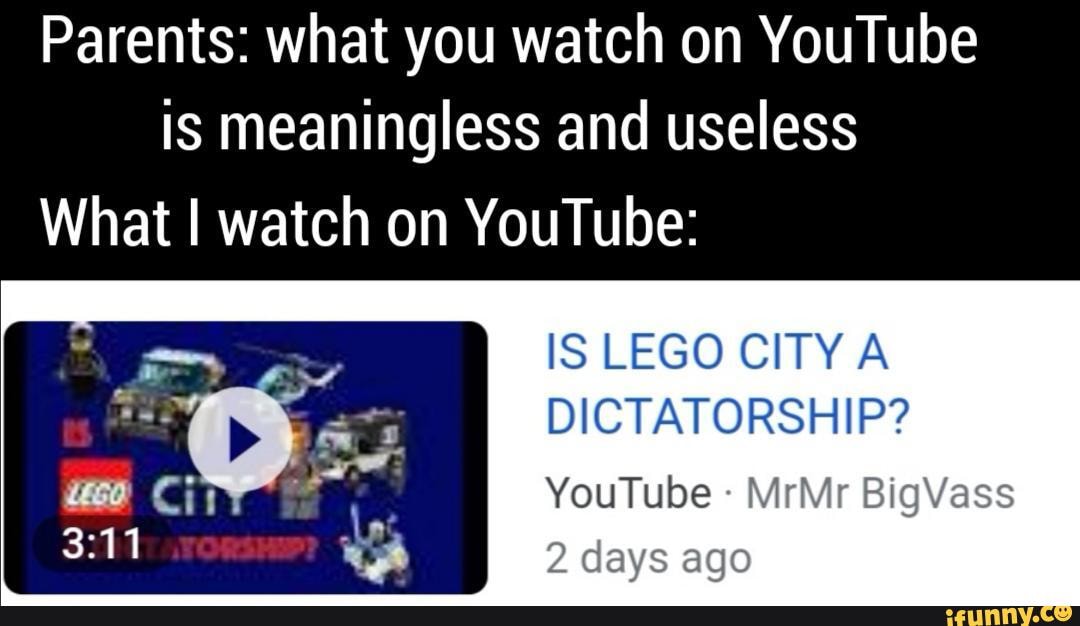 Parents: what you watch on YouTube is meaningless and useless
What I watch on YouTube:
IS LEGO CITY A DICTATORSHIP?
YouTube - MrMr BigVass
